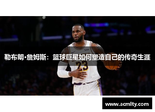 勒布朗·詹姆斯：篮球巨星如何塑造自己的传奇生涯
