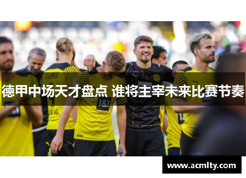 德甲中场天才盘点 谁将主宰未来比赛节奏