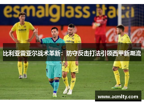 比利亚雷亚尔战术革新：防守反击打法引领西甲新潮流