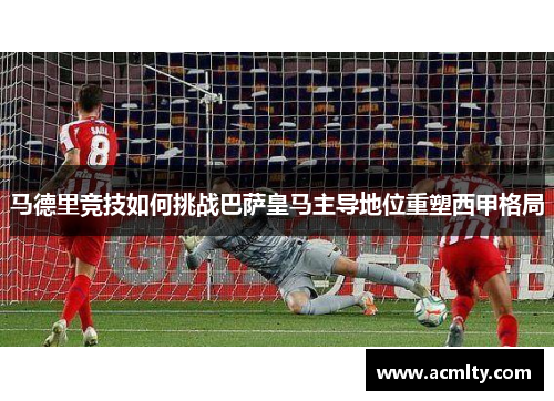 马德里竞技如何挑战巴萨皇马主导地位重塑西甲格局