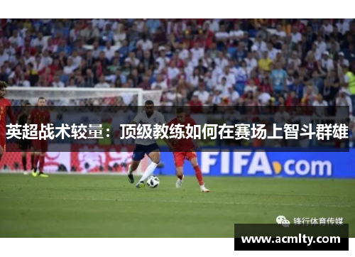 英超战术较量：顶级教练如何在赛场上智斗群雄