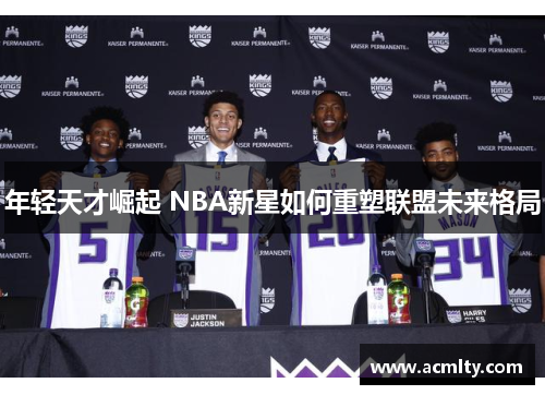 年轻天才崛起 NBA新星如何重塑联盟未来格局