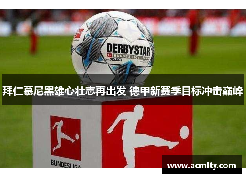 拜仁慕尼黑雄心壮志再出发 德甲新赛季目标冲击巅峰