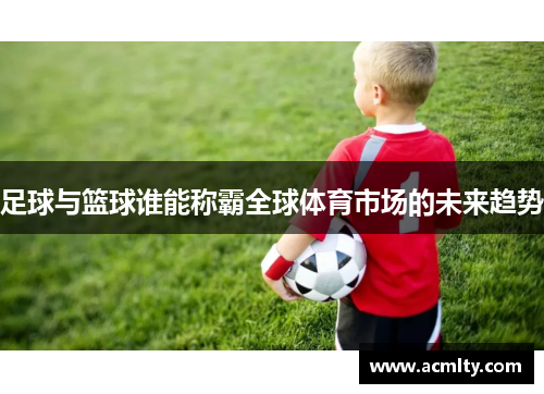 足球与篮球谁能称霸全球体育市场的未来趋势