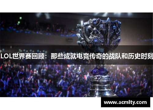 LOL世界赛回顾：那些成就电竞传奇的战队和历史时刻