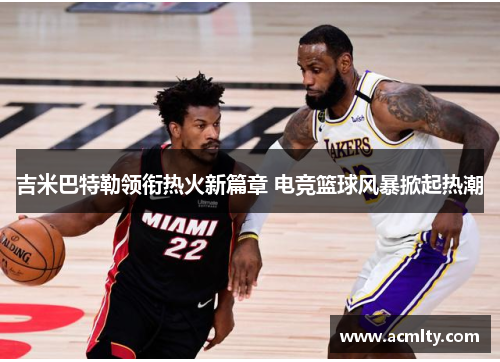 吉米巴特勒领衔热火新篇章 电竞篮球风暴掀起热潮