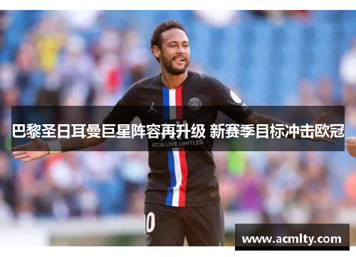巴黎圣日耳曼巨星阵容再升级 新赛季目标冲击欧冠