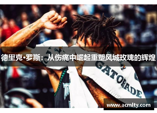 德里克·罗斯：从伤痛中崛起重塑风城玫瑰的辉煌