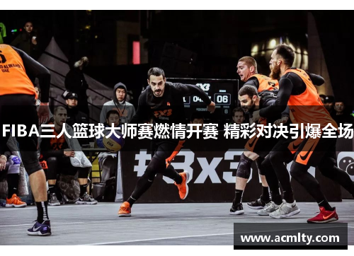 FIBA三人篮球大师赛燃情开赛 精彩对决引爆全场