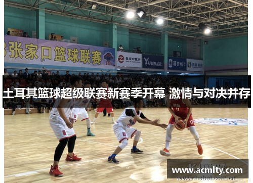 土耳其篮球超级联赛新赛季开幕 激情与对决并存