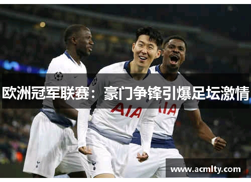 欧洲冠军联赛：豪门争锋引爆足坛激情