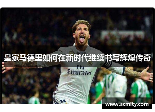 皇家马德里如何在新时代继续书写辉煌传奇