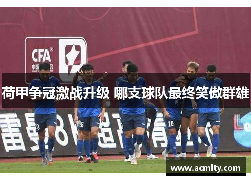 荷甲争冠激战升级 哪支球队最终笑傲群雄