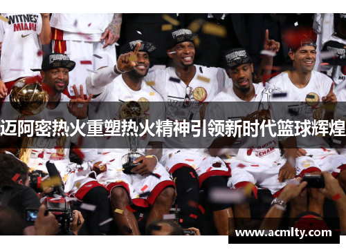 迈阿密热火重塑热火精神引领新时代篮球辉煌