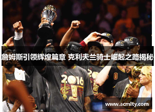 詹姆斯引领辉煌篇章 克利夫兰骑士崛起之路揭秘