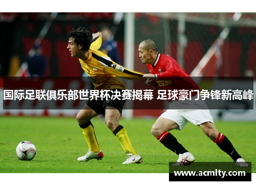 国际足联俱乐部世界杯决赛揭幕 足球豪门争锋新高峰