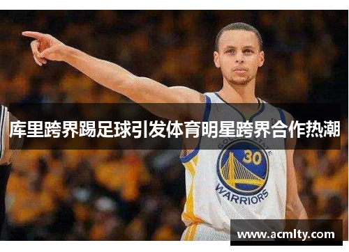 库里跨界踢足球引发体育明星跨界合作热潮