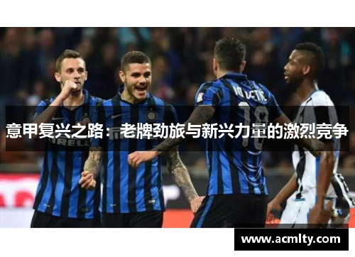 意甲复兴之路：老牌劲旅与新兴力量的激烈竞争