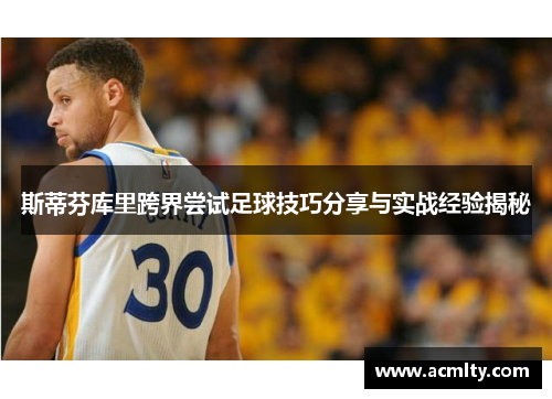 斯蒂芬库里跨界尝试足球技巧分享与实战经验揭秘