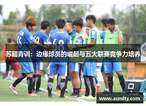 苏超青训：边缘球员的崛起与五大联赛竞争力培养