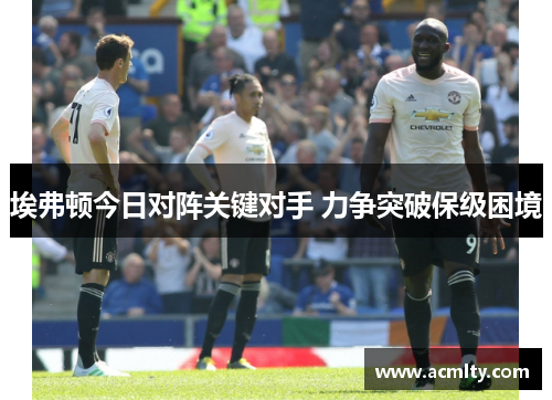 埃弗顿今日对阵关键对手 力争突破保级困境