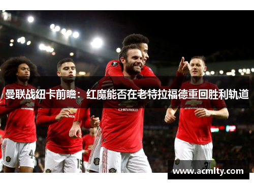 曼联战纽卡前瞻：红魔能否在老特拉福德重回胜利轨道