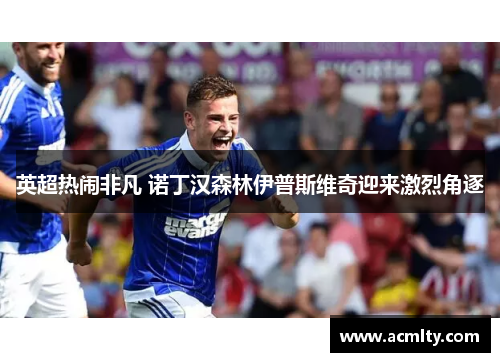 英超热闹非凡 诺丁汉森林伊普斯维奇迎来激烈角逐