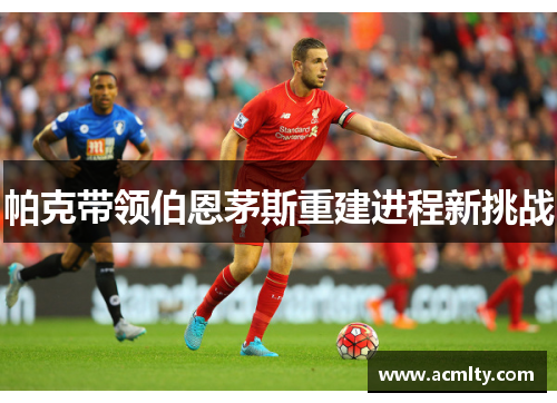 帕克带领伯恩茅斯重建进程新挑战