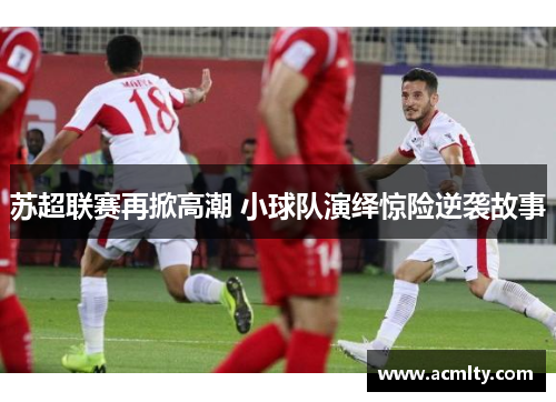 苏超联赛再掀高潮 小球队演绎惊险逆袭故事