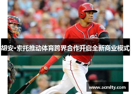 胡安·索托推动体育跨界合作开启全新商业模式