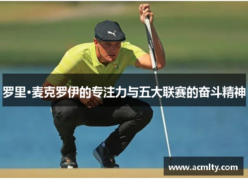 罗里·麦克罗伊的专注力与五大联赛的奋斗精神