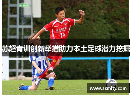 苏超青训创新举措助力本土足球潜力挖掘