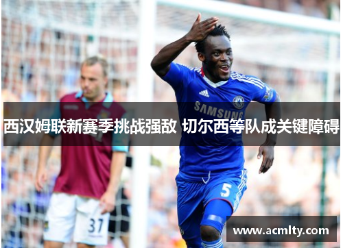 西汉姆联新赛季挑战强敌 切尔西等队成关键障碍