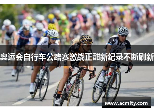 奥运会自行车公路赛激战正酣新纪录不断刷新