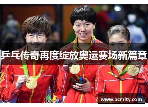 乒乓传奇再度绽放奥运赛场新篇章