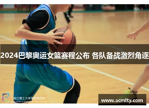 2024巴黎奥运女篮赛程公布 各队备战激烈角逐