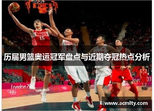 历届男篮奥运冠军盘点与近期夺冠热点分析