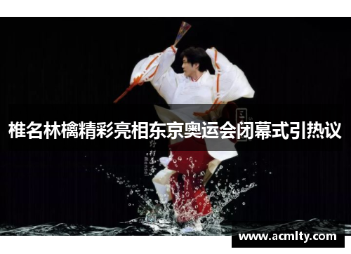 椎名林檎精彩亮相东京奥运会闭幕式引热议