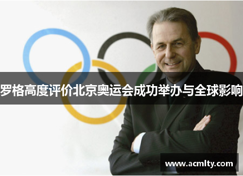 罗格高度评价北京奥运会成功举办与全球影响